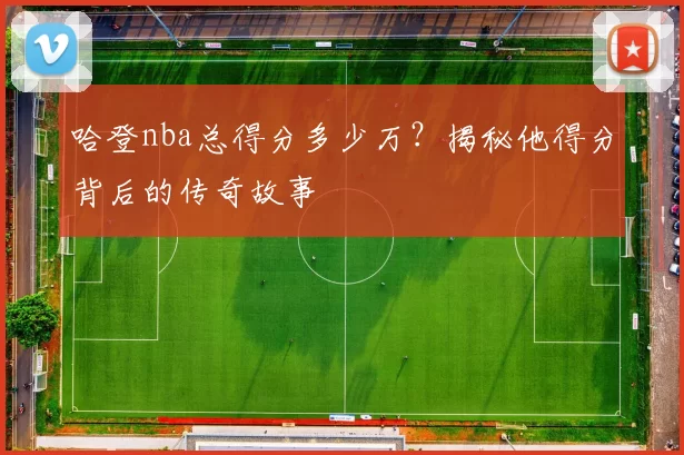 哈登nba总得分多少万？揭秘他得分背后的传奇故事