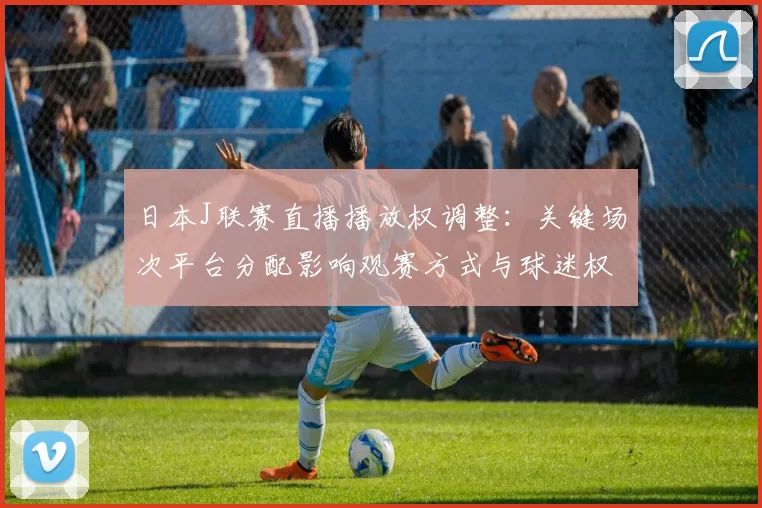 日本J联赛直播播放权调整：关键场次平台分配影响观赛方式与球迷权益