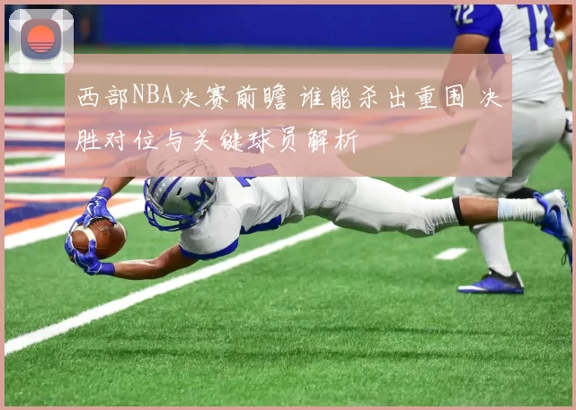 西部NBA决赛前瞻 谁能杀出重围 决胜对位与关键球员解析