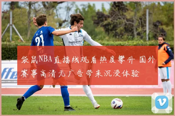 袋鼠NBA直播线观看热度攀升 国外赛事高清无广告带来沉浸体验