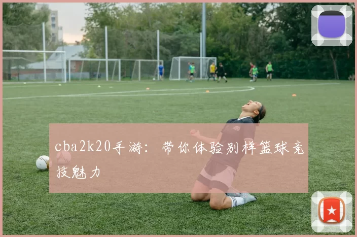 cba2k20手游：带你体验别样篮球竞技魅力