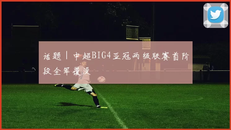 话题｜中超BIG4亚冠两级联赛首阶段全军覆没