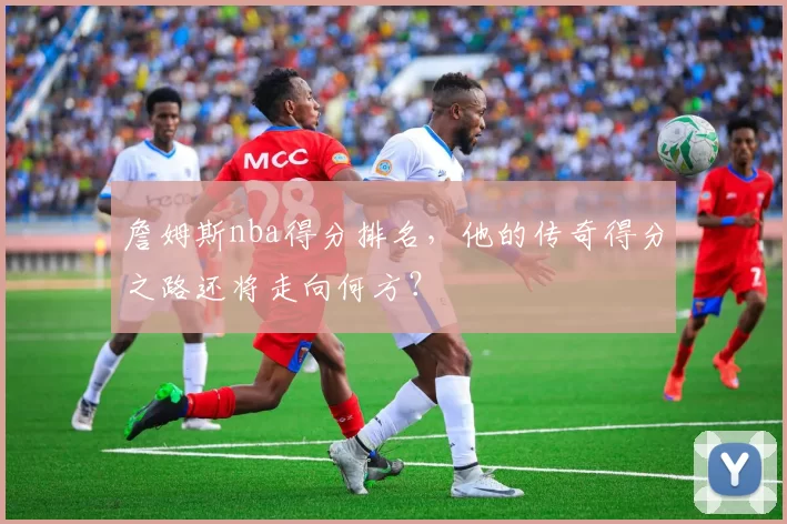 詹姆斯nba得分排名，他的传奇得分之路还将走向何方？