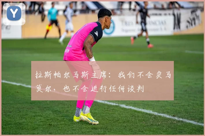 拉斯帕尔马斯主席：我们不会卖马莫尔，也不会进行任何谈判