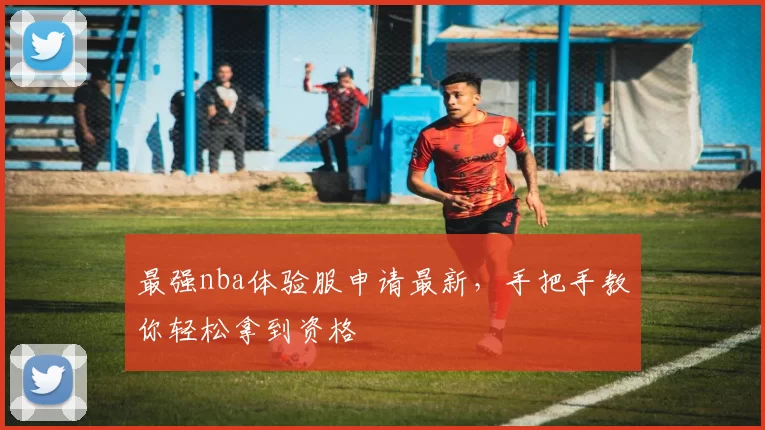 最强nba体验服申请最新，手把手教你轻松拿到资格