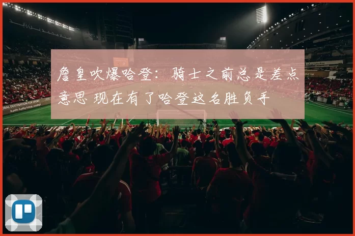 詹皇吹爆哈登：骑士之前总是差点意思 现在有了哈登这名胜负手