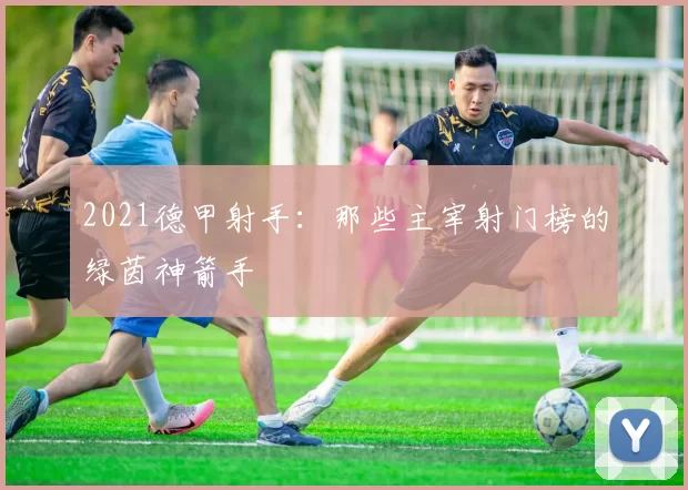 2021德甲射手：那些主宰射门榜的绿茵神箭手