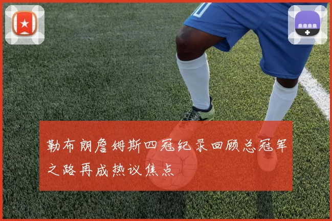 勒布朗詹姆斯四冠纪录回顾总冠军之路再成热议焦点