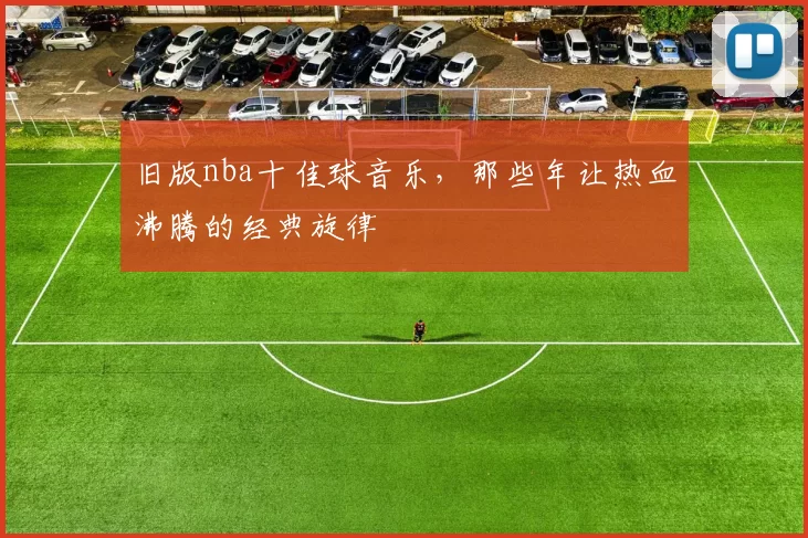 旧版nba十佳球音乐，那些年让热血沸腾的经典旋律