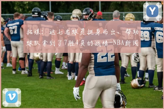 拓媒：这七名球员挺身而出，帮助球队拿到了7胜4负的战绩-NBA新闻