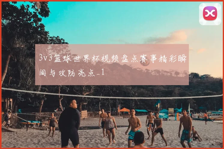 3v3篮球世界杯视频盘点赛事精彩瞬间与攻防亮点_1