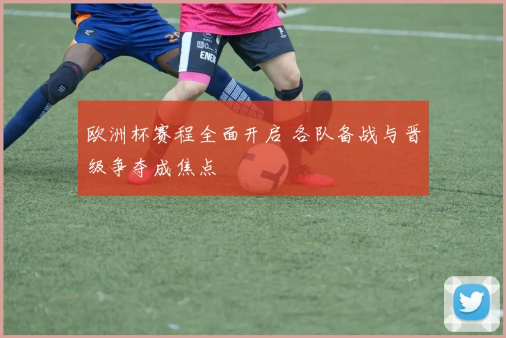欧洲杯赛程全面开启 各队备战与晋级争夺成焦点