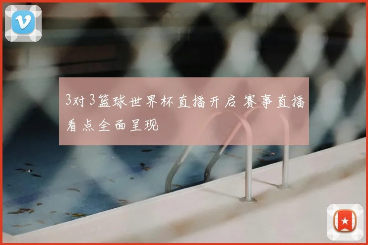 3对3篮球世界杯直播开启 赛事直播看点全面呈现