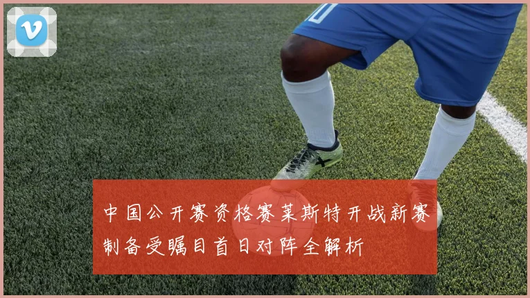 中国公开赛资格赛莱斯特开战新赛制备受瞩目首日对阵全解析