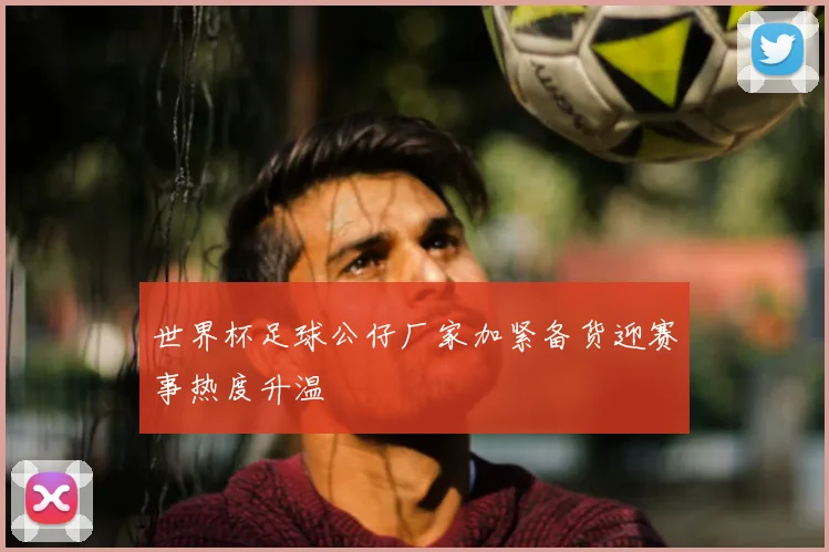 世界杯足球公仔厂家加紧备货迎赛事热度升温