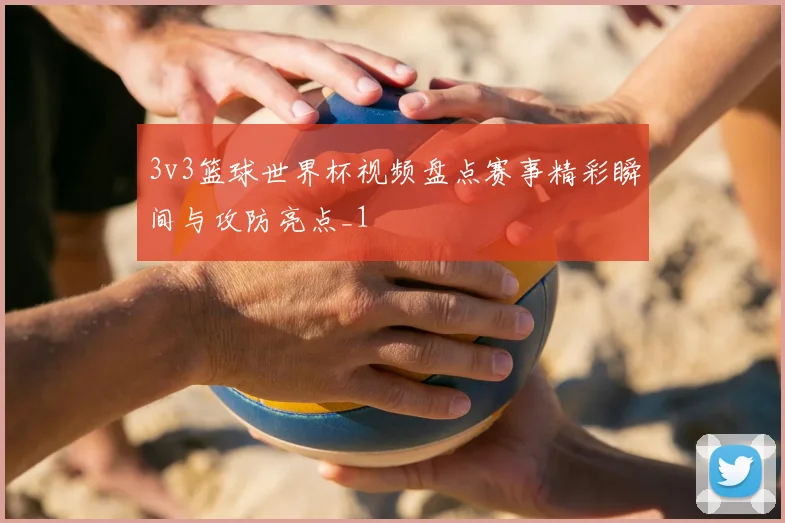 3v3篮球世界杯视频盘点赛事精彩瞬间与攻防亮点_1