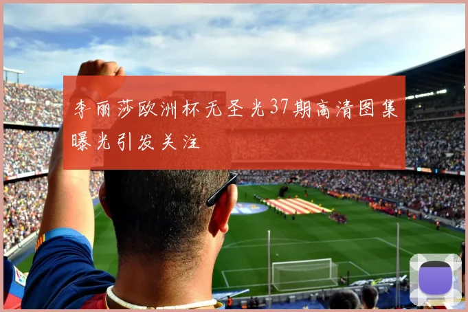 李丽莎欧洲杯无圣光37期高清图集曝光引发关注