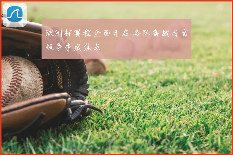 欧洲杯赛程全面开启 各队备战与晋级争夺成焦点