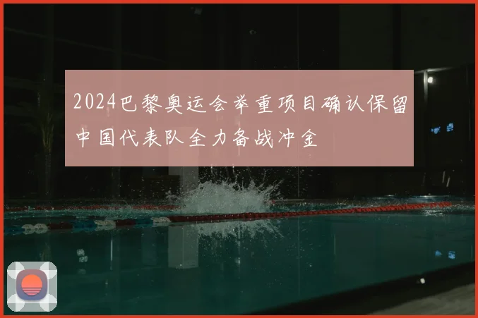 2024巴黎奥运会举重项目确认保留中国代表队全力备战冲金