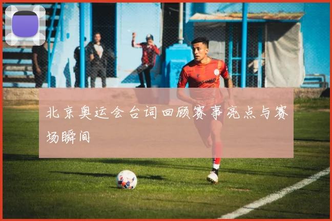 北京奥运会台词回顾赛事亮点与赛场瞬间