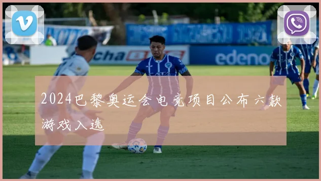 2024巴黎奥运会电竞项目公布六款游戏入选