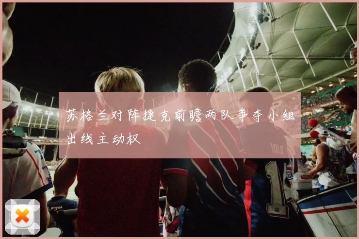 苏格兰对阵捷克前瞻两队争夺小组出线主动权