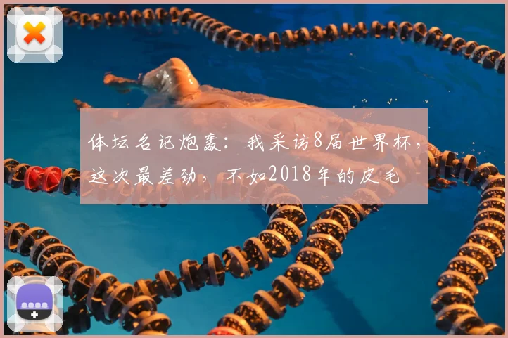 体坛名记炮轰:我采访8届世界杯,这次最差劲,不如2018年的皮毛