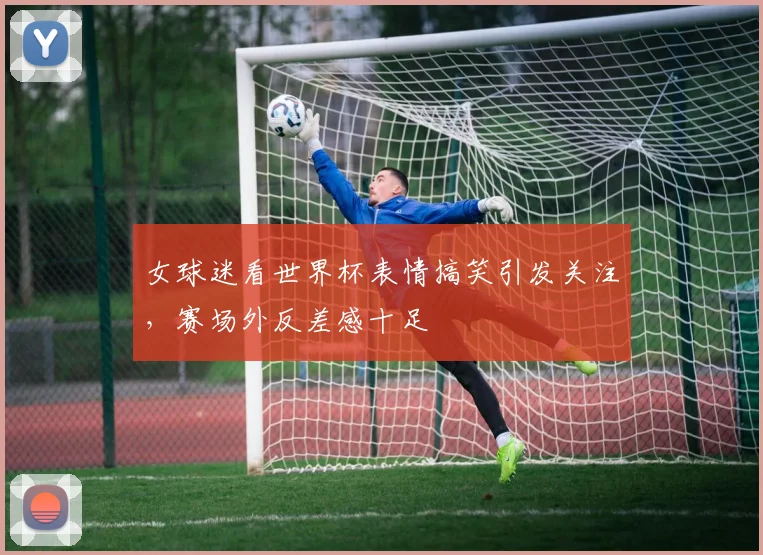 女球迷看世界杯表情搞笑引发关注,赛场外反差感十足