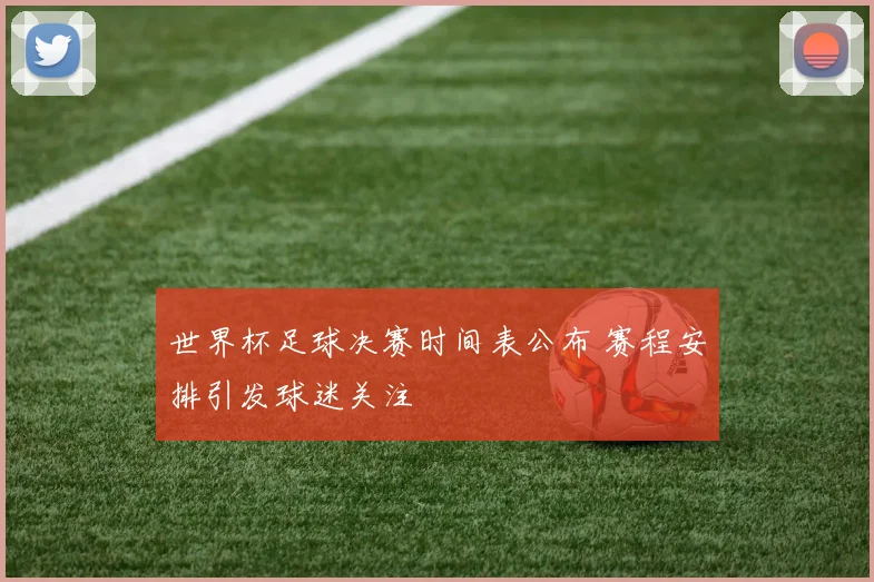 世界杯足球决赛时间表公布 赛程安排引发球迷关注