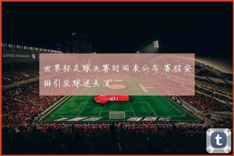 世界杯足球决赛时间表公布 赛程安排引发球迷关注