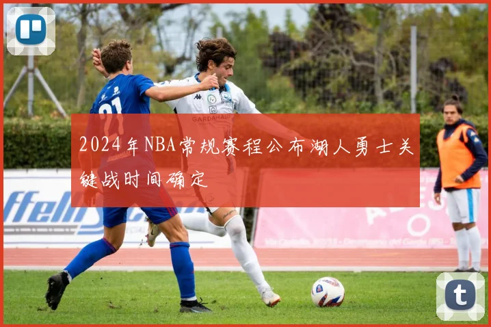2024年NBA常规赛程公布湖人勇士关键战时间确定
