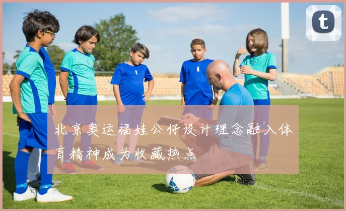 北京奥运福娃公仔设计理念融入体育精神成为收藏热点