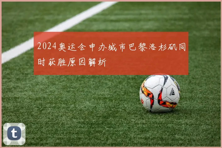 2024奥运会申办城市巴黎洛杉矶同时获胜原因解析
