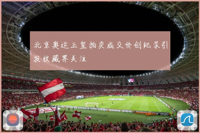 北京奥运玉玺拍卖成交价创纪录引发收藏界关注
